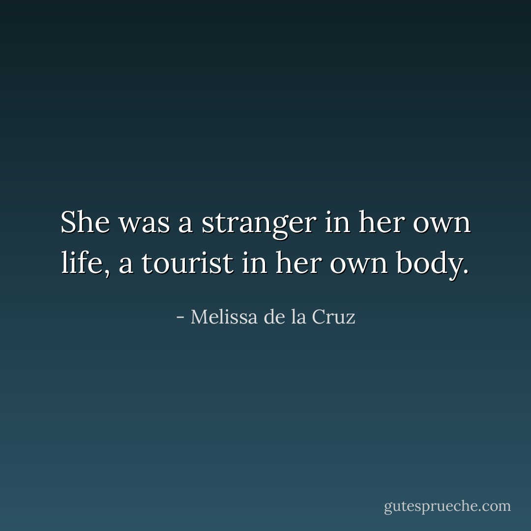 She was a stranger in her own life, a tourist in her own body. - Melissa de la Cruz