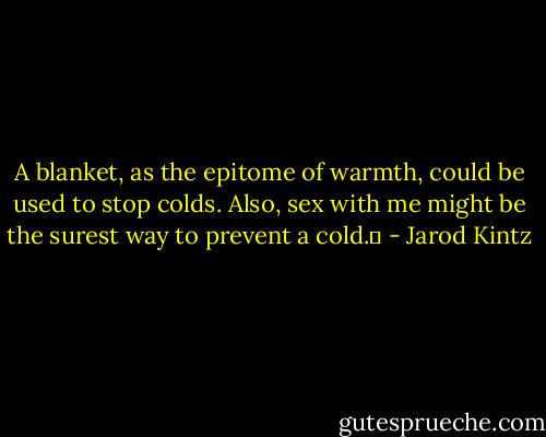 A blanket, as the epitome of warmth, could be used to stop colds. Also, sex with me might be the surest way to prevent a cold.  - Jarod Kintz