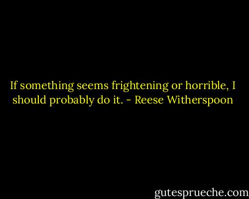If something seems frightening or horrible, I should probably do it. - Reese Witherspoon