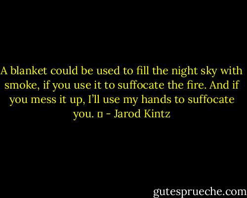 A blanket could be used to fill the night sky with smoke, if you use it to suffocate the fire. And if you mess it up, I’ll use my hands to suffocate you.   - Jarod Kintz