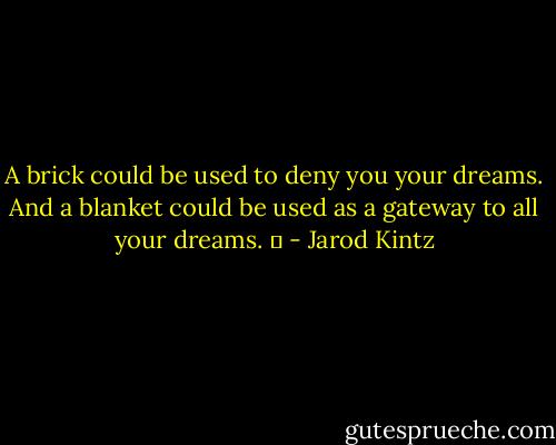 A brick could be used to deny you your dreams. And a blanket could be used as a gateway to all your dreams.   - Jarod Kintz
