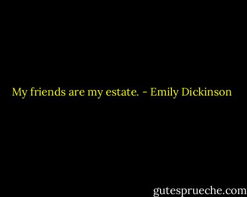 My friends are my estate. - Emily Dickinson