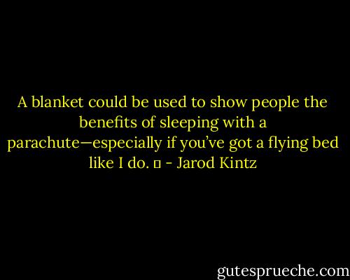 A blanket could be used to show people the benefits of sleeping with a parachute—especially if you’ve got a flying bed like I do.   - Jarod Kintz
