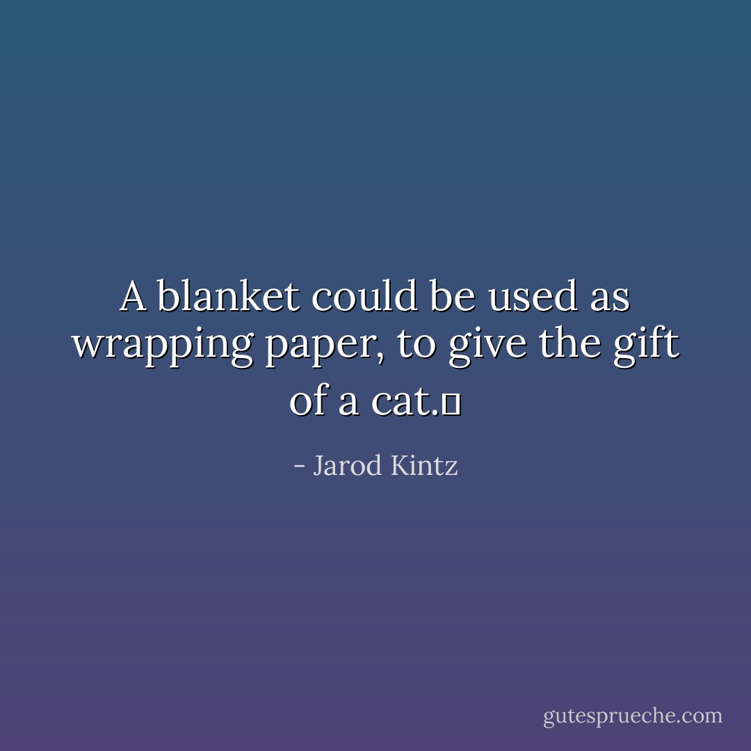 A blanket could be used as wrapping paper, to give the gift of a cat.  - Jarod Kintz