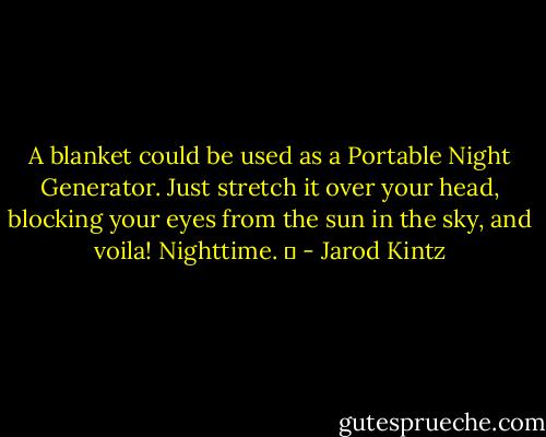 A blanket could be used as a Portable Night Generator. Just stretch it over your head, blocking your eyes from the sun in the sky, and voila! Nighttime.   - Jarod Kintz