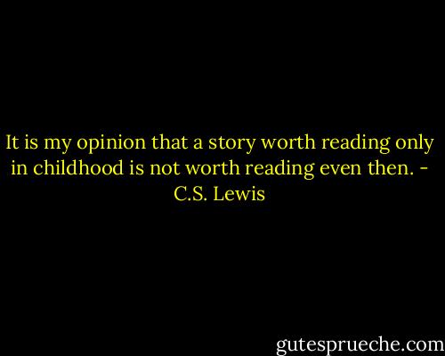 It is my opinion that a story worth reading only in childhood is not worth reading even then. - C.S. Lewis