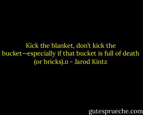 Kick the blanket, don’t kick the bucket—especially if that bucket is full of death (or bricks).  - Jarod Kintz