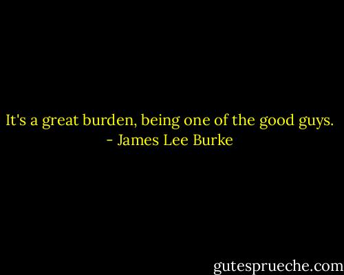 It's a great burden, being one of the good guys. - James Lee Burke
