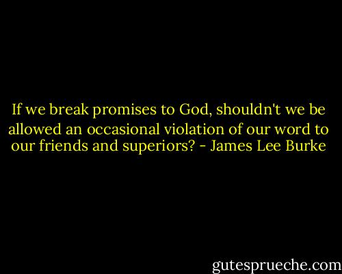 If we break promises to God, shouldn't we be allowed an occasional violation of our word to our friends and superiors? - James Lee Burke