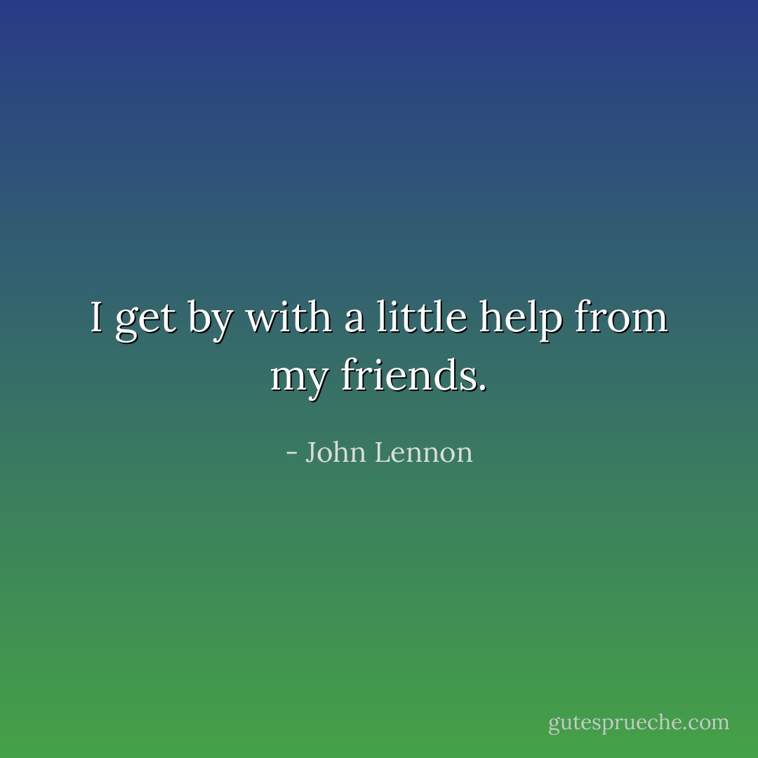 I get by with a little help from my friends. - John Lennon