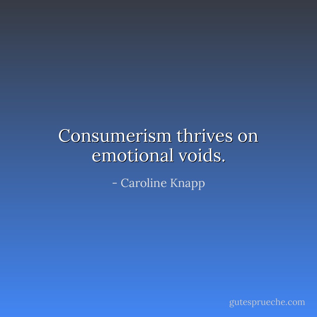 Consumerism thrives on emotional voids. - Caroline Knapp