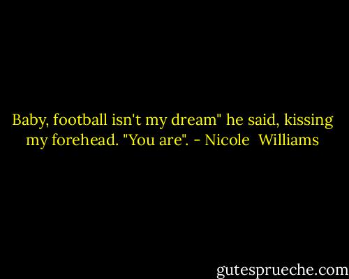 Baby, football isn't my dream" he said, kissing my forehead. "You are". - Nicole  Williams