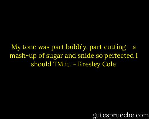 My tone was part bubbly, part cutting - a mash-up of sugar and snide so perfected I should TM it. - Kresley Cole