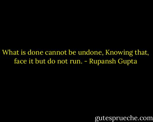 What is done cannot be undone,<br />Knowing that, face it but do not run. - Rupansh Gupta