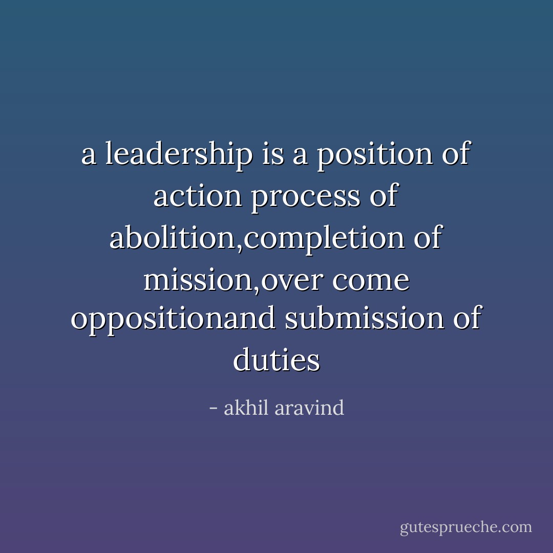 a leadership is a position of action process of abolition,completion of mission,over come oppositionand submission of duties - akhil aravind
