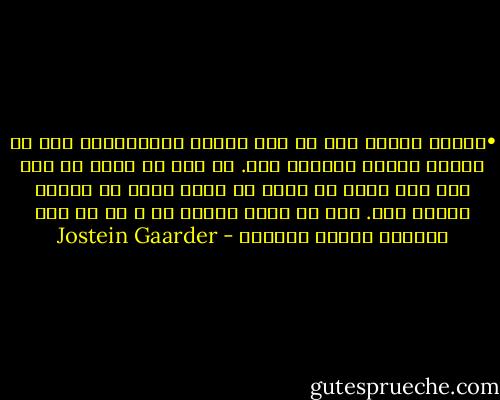 •	نکته اینجا است که این واقعه میلیاردها بار در تاریخ اتفاق افتاده است. هر بار که تیری در هوا رها شده شانس تو برای به دنیا آمدن به حداقل رسیده است. اما تو آنجا نشسته ای و با من حرف می‌زنی، متوجه می‌شوی؟ - Jostein Gaarder