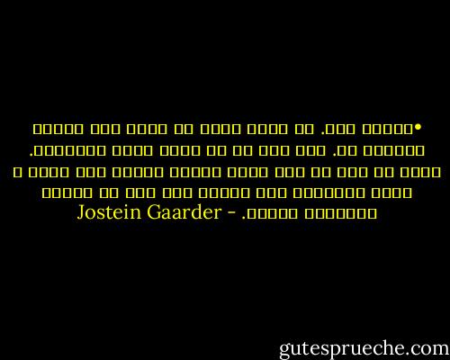 •	درست است. من همین حالا از کره‌ی ماه پایین افتاده ام. هیچ وقت هم هم صحبت خوبی نبوده‌ام. علتش آن است که فکر کردن واقعا برایم سخت است، و وقتی نتوانید فکر کنید، حرف زدن هم چندان فایده‌ای ندارد. - Jostein Gaarder
