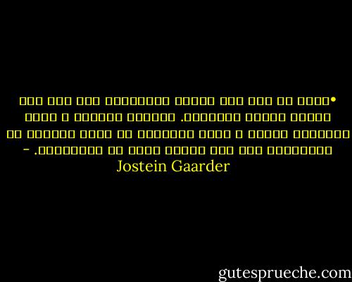 •	شما هر روز صبح سرکار رفته‌اید، اما هیچ وقت کاملا بیدار نبوده‌ید. البته، خورشید و ماه، ستارگان آسمان و همه‌ی چیزهایی که حرکت می‌کنند را دیده‌اید، اما هیچ واقعا آن‌ها را ندیده‌اید. - Jostein Gaarder