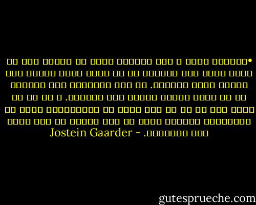 •	نشسته بودم و فکر می‌کردم چقدر غم انگیز است که مردم طوری بار می‌آیند که به چیزی شگفت انگیز چون زندگی عادت می‌کنند. یک روز ناگهان، این واقعیت را که وجود داریم بدیهی فرض می‌کنیم. و از آن به بعد، بله از آن به بعد دیگر تا نزدیکی‌های وقتی که می‌خواهیم دوباره دنیا را ترک کنیم، در این باره فکر نمی‌کنیم. - Jostein Gaarder