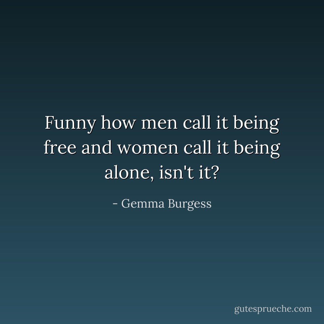 Funny how men call it being free and women call it being alone, isn't it? - Gemma Burgess