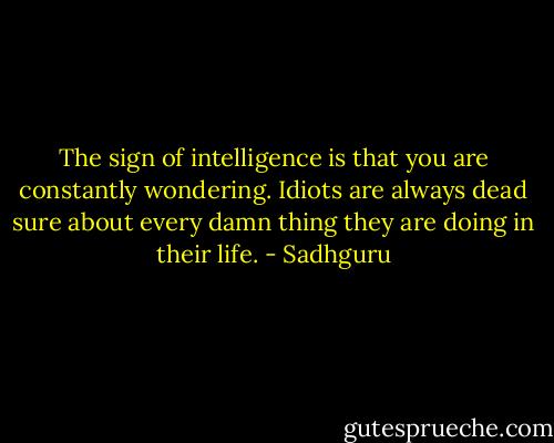 The sign of intelligence is that you are constantly wondering. Idiots are always dead sure about every damn thing they are doing in their life. - Sadhguru