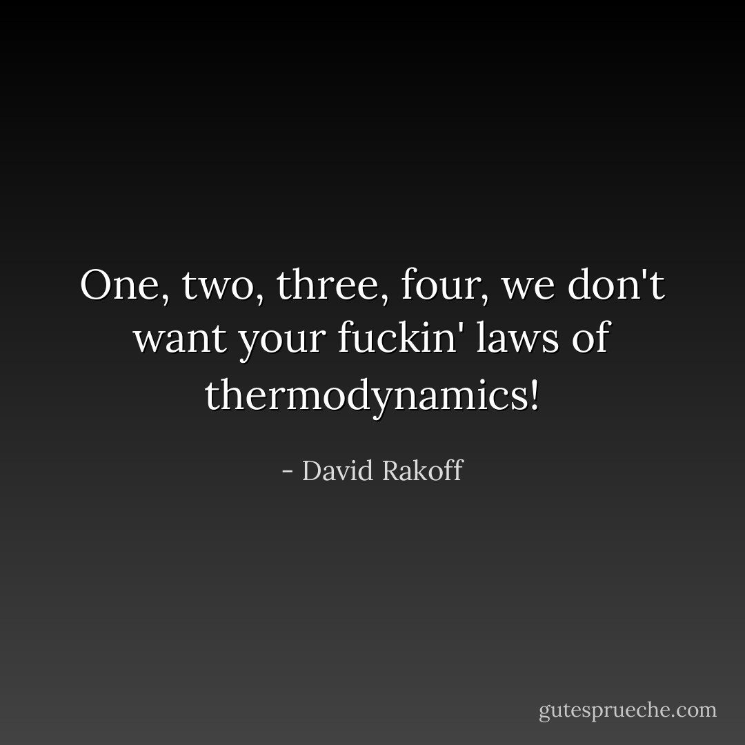 One, two, three, four, we don't want your fuckin' laws of thermodynamics! - David Rakoff