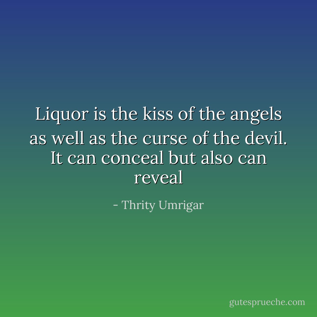 Liquor is the kiss of the angels as well as the curse of the devil. It can conceal but also can reveal - Thrity Umrigar
