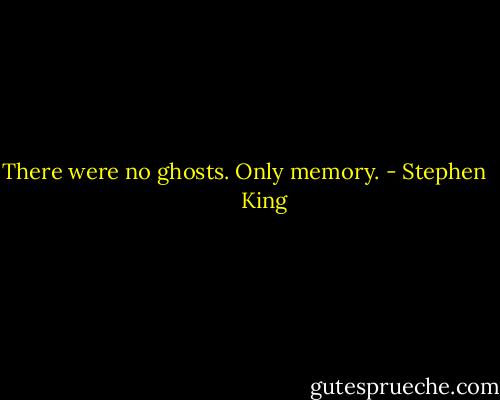 There were no ghosts. Only memory. - Stephen        King
