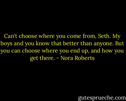 Can't choose where you come from, Seth. My boys and you know that better than anyone. But you can choose where you end up, and how you get there. - Nora Roberts