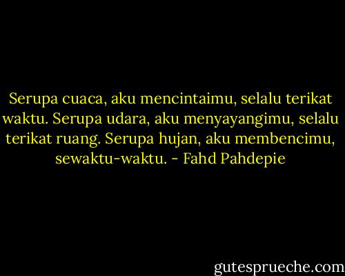 Serupa cuaca, aku mencintaimu, selalu terikat waktu.<br />Serupa udara, aku menyayangimu, selalu terikat ruang.<br />Serupa hujan, aku membencimu, sewaktu-waktu. - Fahd Pahdepie