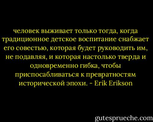 человек выживает только тогда, когда традиционное детское воспитание снабжает его совестью, которая будет руководить им, не подавляя, и которая настолько тверда и одновременно гибка, чтобы приспосабливаться к превратностям исторической эпохи. - Erik Erikson
