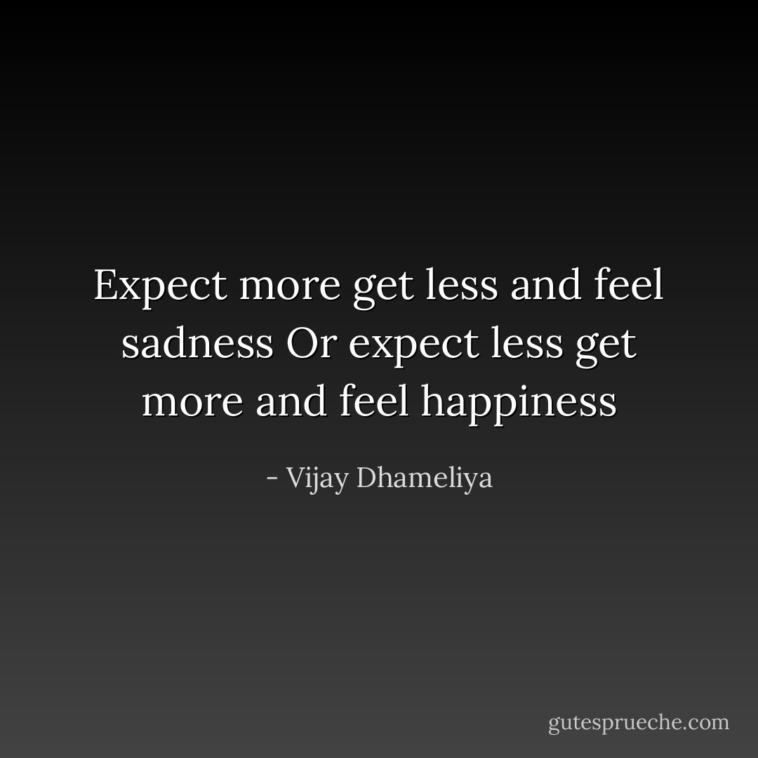 Expect more get less and feel sadness Or expect less get more and feel happiness - Vijay Dhameliya