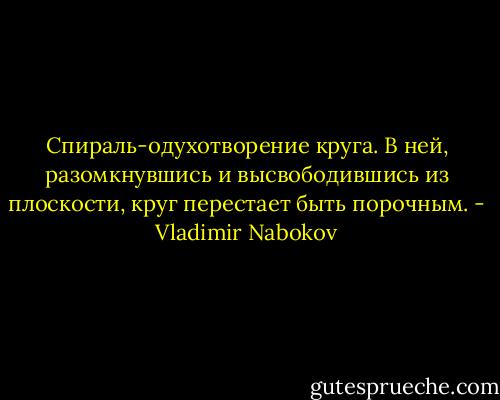 Спираль-одухотворение круга. В ней, разомкнувшись и высвободившись из плоскости, круг перестает быть порочным. - Vladimir Nabokov