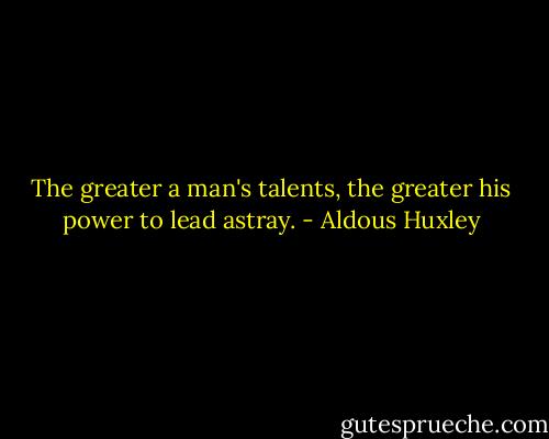 The greater a man's talents, the greater his power to lead astray. - Aldous Huxley