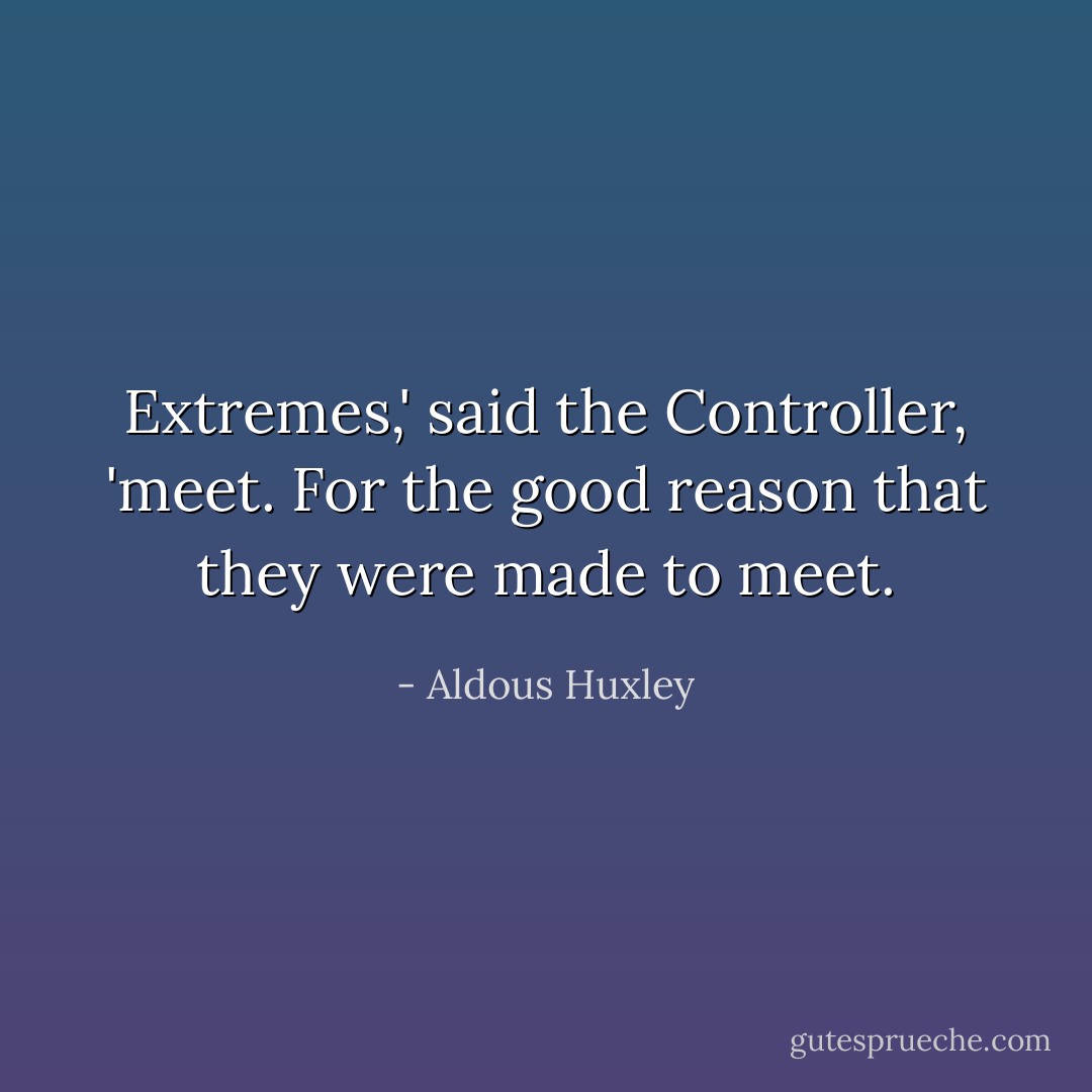 Extremes,' said the Controller, 'meet. For the good reason that they were made to meet. - Aldous Huxley