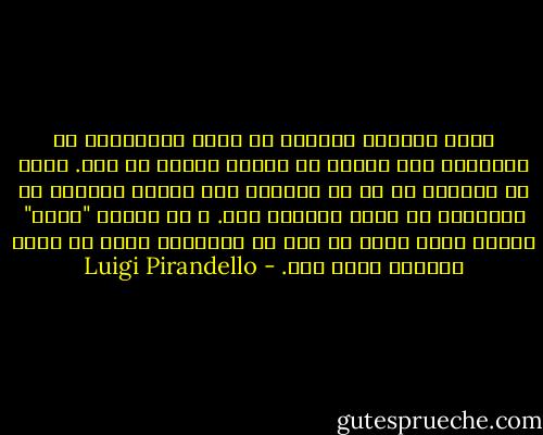 وقتی شخصیتی آفریده می شود، بلافاصله از نویسنده خود فاصله می گیرد، مستقل می شود. بقیه می توانند او را در موقعیت های دیگری ببینند که نویسنده به فکرش نرسیده است. و در نتیجه "معنی" دیگری بدان داده می شود که نویسنده هرگز به عقلش نرسیده بوده است. - Luigi Pirandello