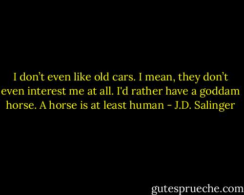 I don’t even like old cars. I mean, they don’t even interest me at all. I'd rather have a goddam horse. A horse is at least human - J.D. Salinger