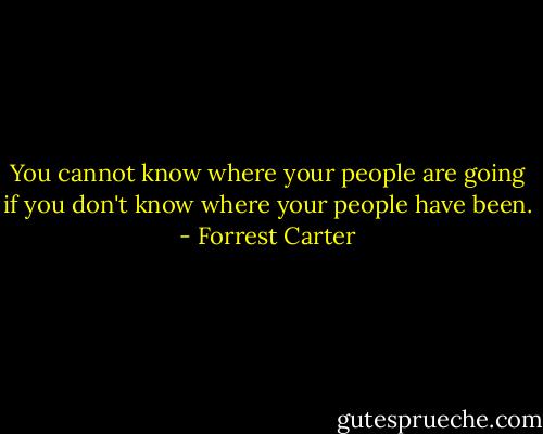 You cannot know where your people are going if you don't know where your people have been. - Forrest Carter