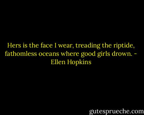 Hers is the face I wear, treading the riptide, fathomless oceans where good girls drown. - Ellen Hopkins