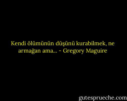 Kendi ölümünün düşünü kurabilmek, ne armağan ama... - Gregory Maguire