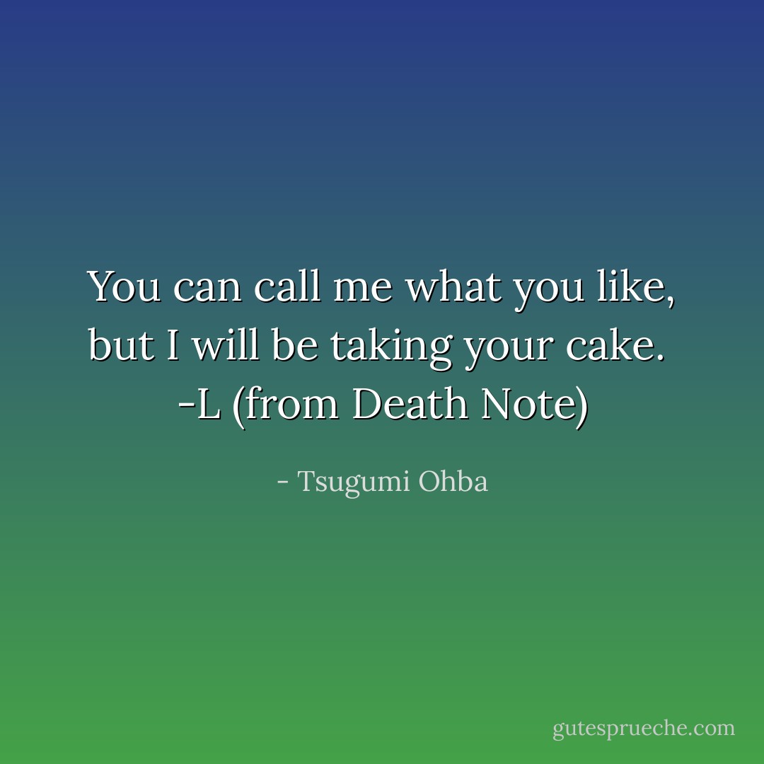 You can call me what you like, but I will be taking your cake.<br /> -L (from Death Note) - Tsugumi Ohba
