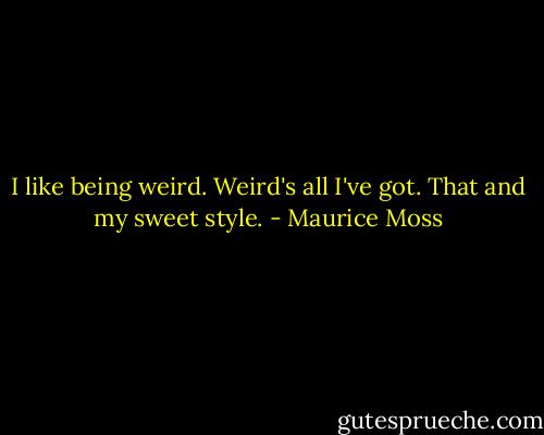 I like being weird. Weird's all I've got. That and my sweet style. - Maurice Moss