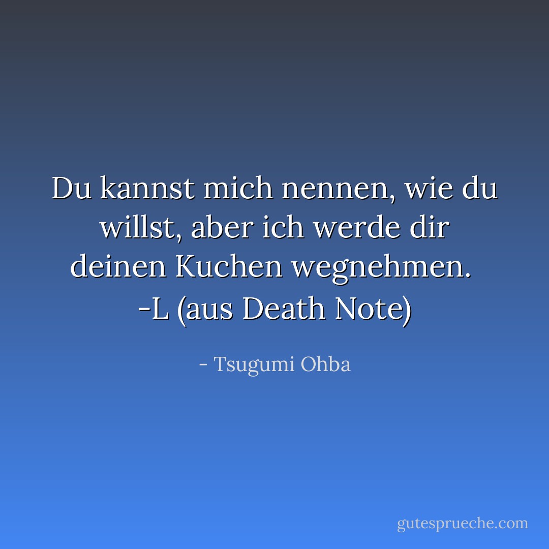 Du kannst mich nennen, wie du willst, aber ich werde dir deinen Kuchen wegnehmen.<br /> -L (aus Death Note) - Tsugumi Ohba<