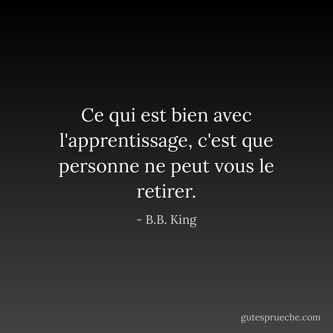 Ce qui est bien avec l'apprentissage, c'est que personne ne peut vous le retirer. - B.B. King