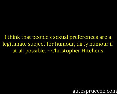 I think that people's sexual preferences are a legitimate subject for humour, dirty humour if at all possible. - Christopher Hitchens