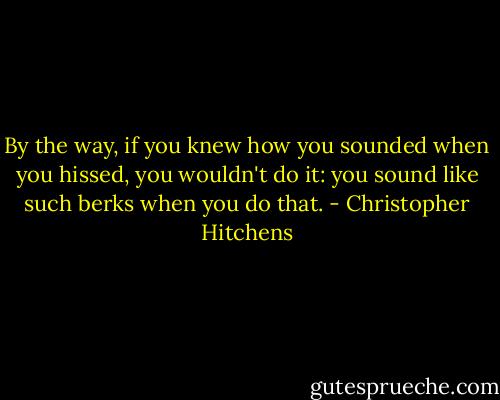 By the way, if you knew how you sounded when you hissed, you wouldn't do it: you sound like such berks when you do that. - Christopher Hitchens