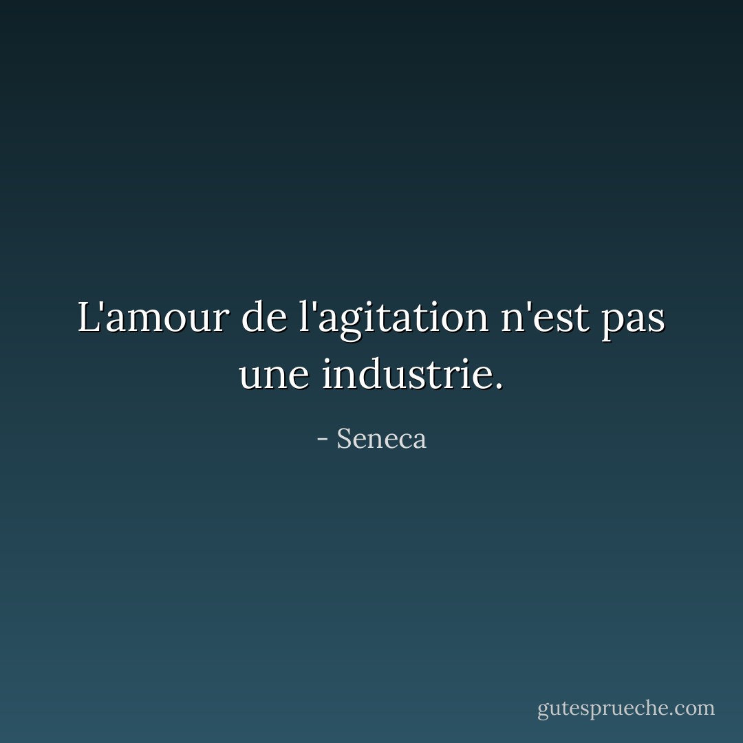 L'amour de l'agitation n'est pas une industrie. - Seneca