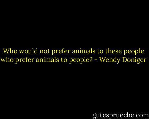 Who would not prefer animals to these people who prefer animals to people? - Wendy Doniger