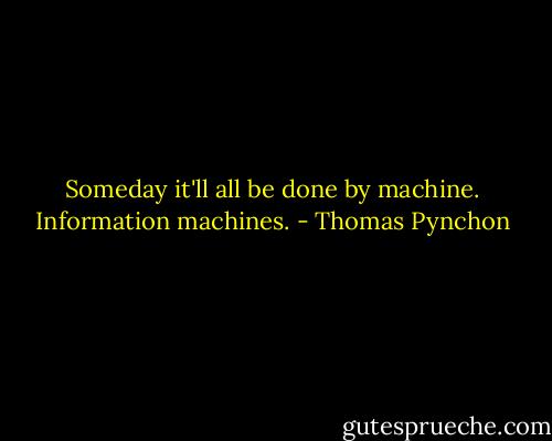 Someday it'll all be done by machine. Information machines. - Thomas Pynchon