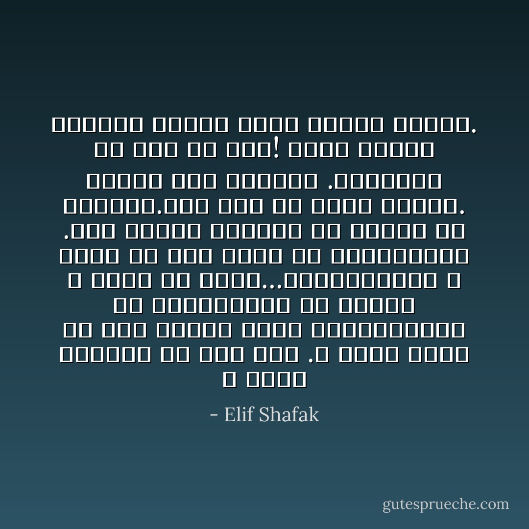 لا قيمة للحياة من دون عشق .لا تسأل نفسك ما نوع العشق الذي تريده،روحي أم مادي،إلهي أم دنيوي ، غربي أم شرقي...فالانقسامات لا تؤدي إلا إلى مزيد من الانقسامات .ليس للعشق تسميات ولا علامات ولا تعاريف.إنه كما هو ،نقي وبسيط.<br />العشق ماء الحياة .والعشيق هو روح من نار! يصبح الكون مختلفا عندما تعشق النار الماء. - Elif Shafak